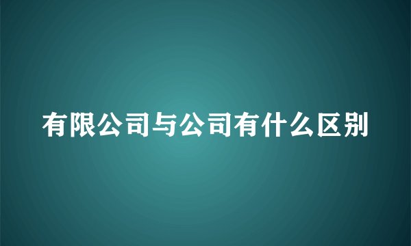 有限公司与公司有什么区别