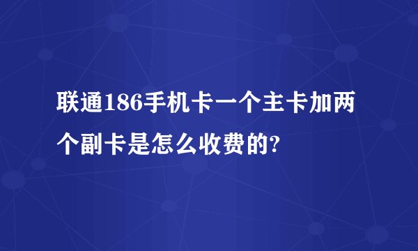 联通186手机卡一个主卡加两个副卡是怎么收费的?