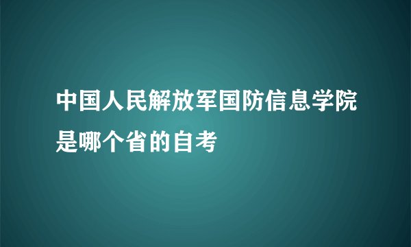 中国人民解放军国防信息学院是哪个省的自考