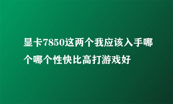 显卡7850这两个我应该入手哪个哪个性快比高打游戏好