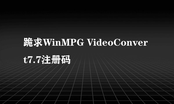 跪求WinMPG VideoConvert7.7注册码