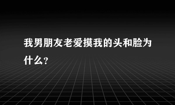 我男朋友老爱摸我的头和脸为什么？