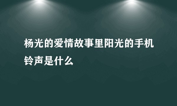 杨光的爱情故事里阳光的手机铃声是什么