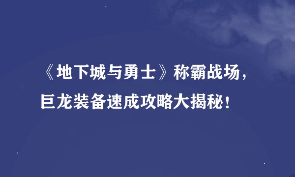 《地下城与勇士》称霸战场，巨龙装备速成攻略大揭秘！