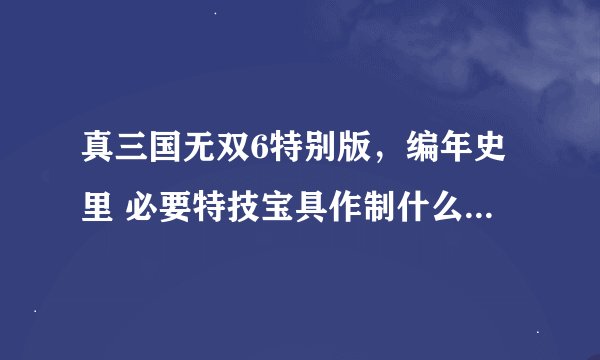 真三国无双6特别版，编年史里 必要特技宝具作制什么意思....