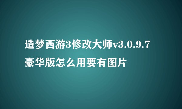 造梦西游3修改大师v3.0.9.7豪华版怎么用要有图片