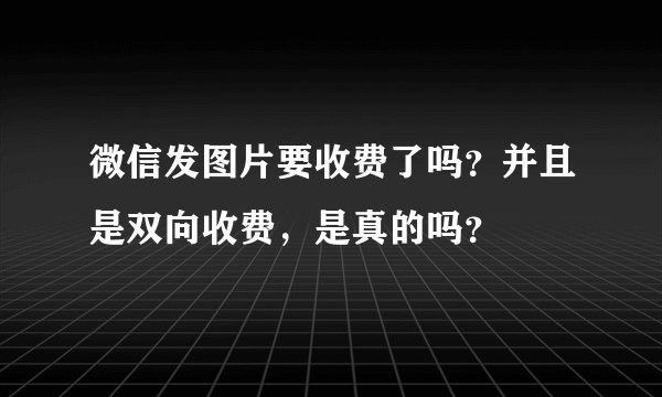 微信发图片要收费了吗？并且是双向收费，是真的吗？