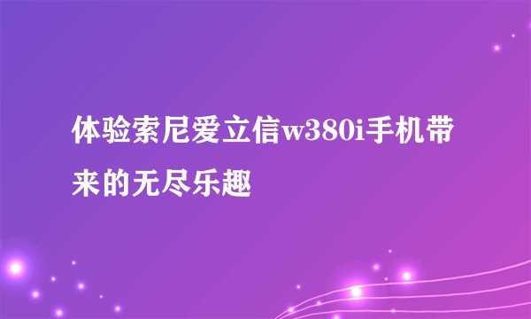 体验索尼爱立信w380i手机带来的无尽乐趣
