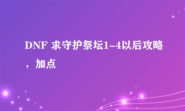 DNF 求守护祭坛1-4以后攻略，加点