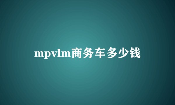 mpvlm商务车多少钱