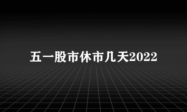 五一股市休市几天2022