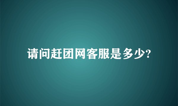 请问赶团网客服是多少?