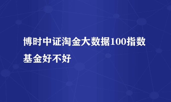 博时中证淘金大数据100指数基金好不好