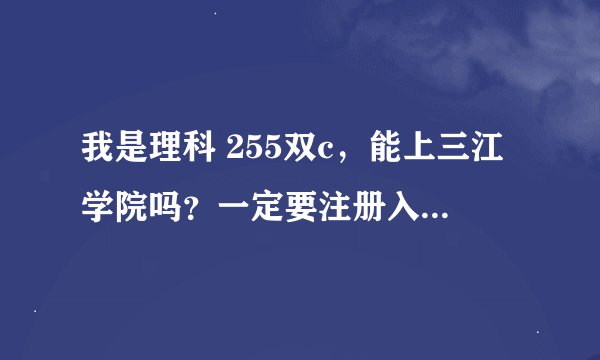我是理科 255双c，能上三江学院吗？一定要注册入学？不是听说国家补认可注册入学的毕业证书吗，求真心解答