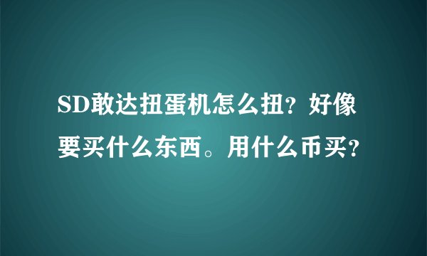 SD敢达扭蛋机怎么扭？好像要买什么东西。用什么币买？
