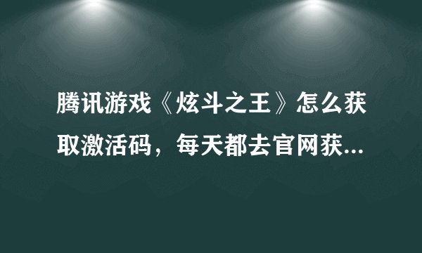 腾讯游戏《炫斗之王》怎么获取激活码，每天都去官网获取，但是都失败了，怎么回事？有其他的途径吗？