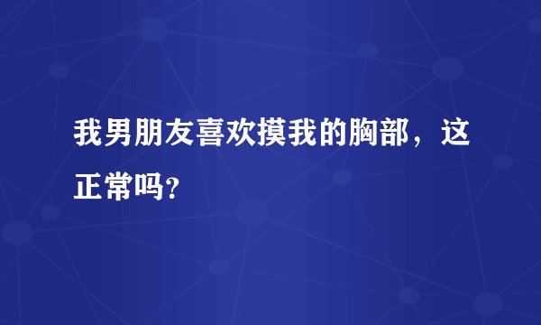 我男朋友喜欢摸我的胸部，这正常吗？