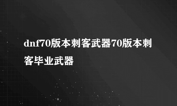 dnf70版本刺客武器70版本刺客毕业武器