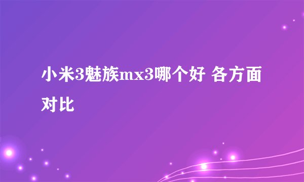 小米3魅族mx3哪个好 各方面对比