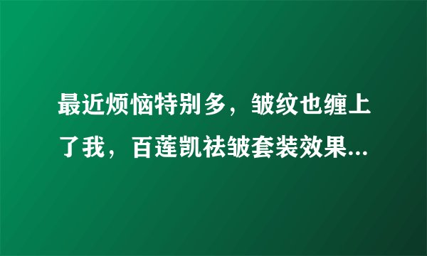 最近烦恼特别多，皱纹也缠上了我，百莲凯祛皱套装效果怎么样？