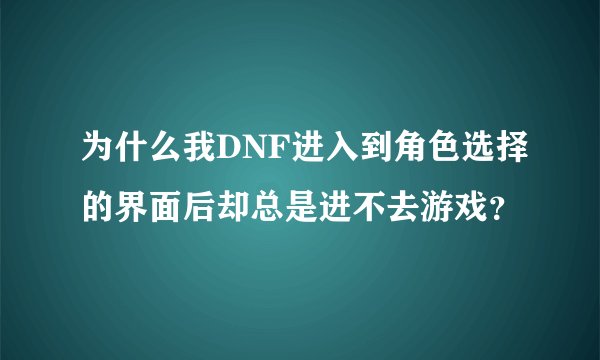 为什么我DNF进入到角色选择的界面后却总是进不去游戏？