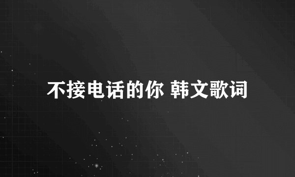 不接电话的你 韩文歌词