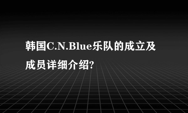 韩国C.N.Blue乐队的成立及成员详细介绍?