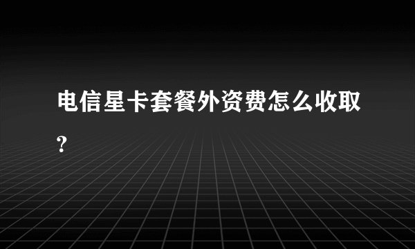 电信星卡套餐外资费怎么收取？