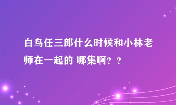 白鸟任三郎什么时候和小林老师在一起的 哪集啊？？