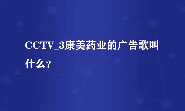 CCTV_3康美药业的广告歌叫什么？