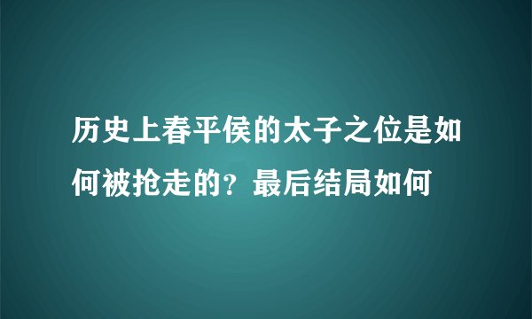 历史上春平侯的太子之位是如何被抢走的？最后结局如何