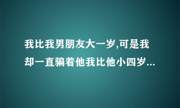 我比我男朋友大一岁,可是我却一直骗着他我比他小四岁,现在他父母都叫我们结婚
