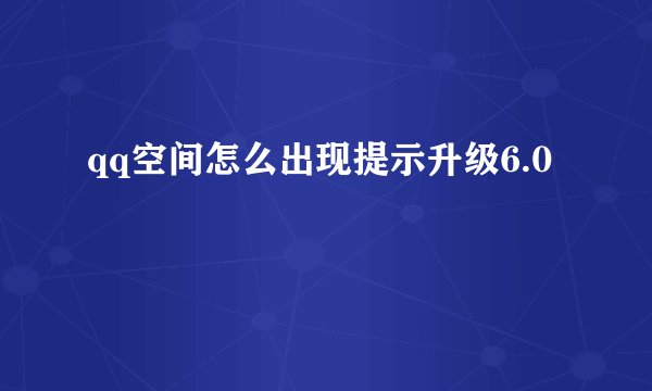 qq空间怎么出现提示升级6.0