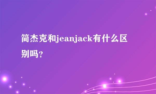 简杰克和jeanjack有什么区别吗？