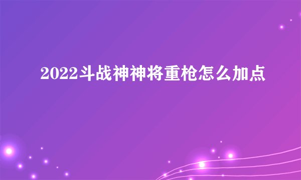 2022斗战神神将重枪怎么加点