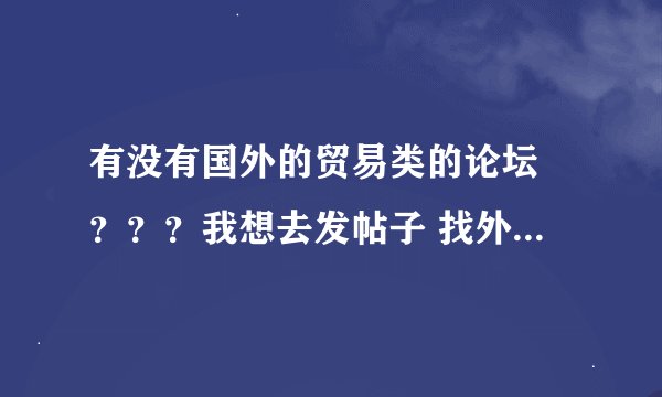 有没有国外的贸易类的论坛 ？？？我想去发帖子 找外贸客户...产品是高速公路的护栏 和其他钢铁 ....多谢帮