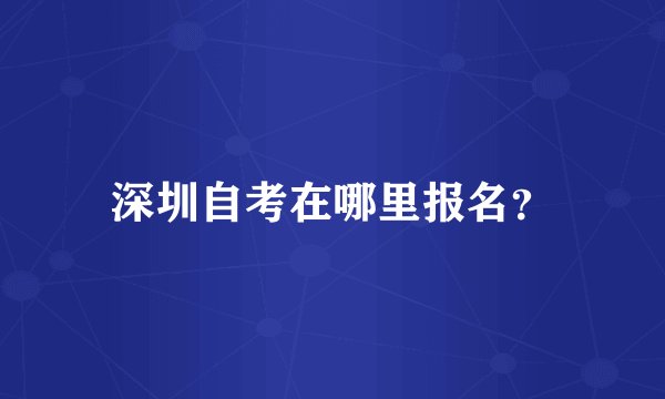 深圳自考在哪里报名?