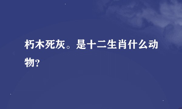 朽木死灰。是十二生肖什么动物？
