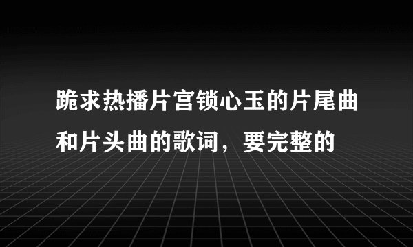 跪求热播片宫锁心玉的片尾曲和片头曲的歌词，要完整的