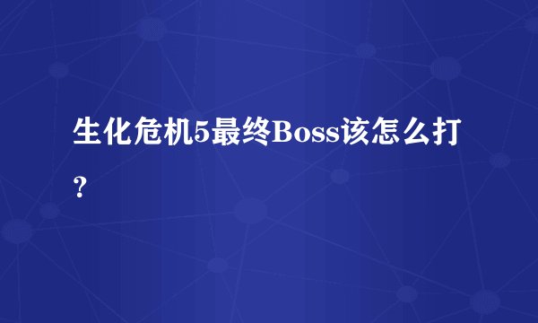 生化危机5最终Boss该怎么打？