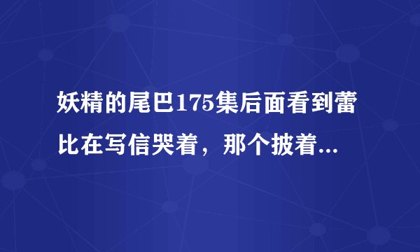 妖精的尾巴175集后面看到蕾比在写信哭着，那个披着斗篷的女人转过头后连杰拉尔都惊了到底怎么回事？