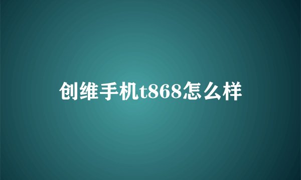 创维手机t868怎么样