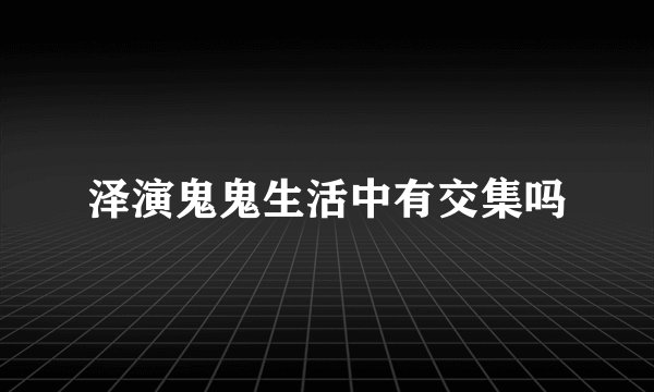 泽演鬼鬼生活中有交集吗