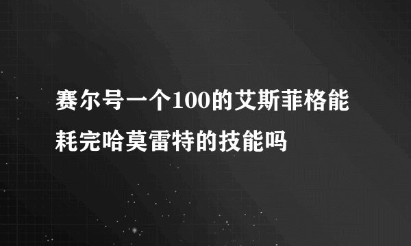 赛尔号一个100的艾斯菲格能耗完哈莫雷特的技能吗