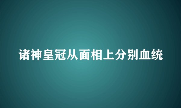 诸神皇冠从面相上分别血统