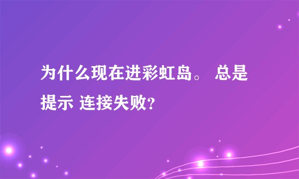 为什么现在进彩虹岛。 总是提示 连接失败？