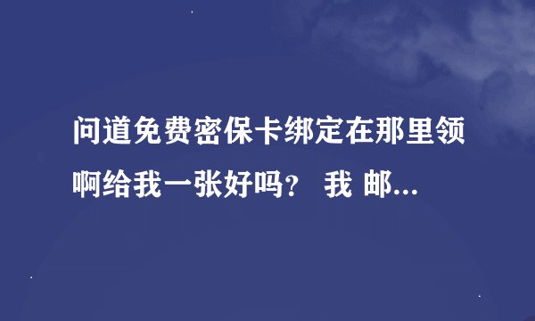 问道免费密保卡绑定在那里领啊给我一张好吗？ 我 邮箱是375197567@qq.com