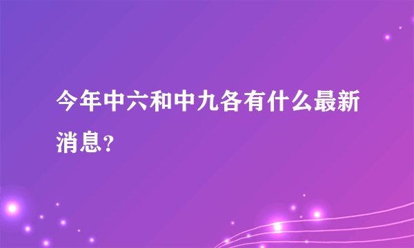 今年中六和中九各有什么最新消息？