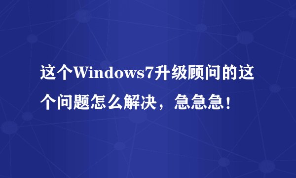 这个Windows7升级顾问的这个问题怎么解决，急急急！