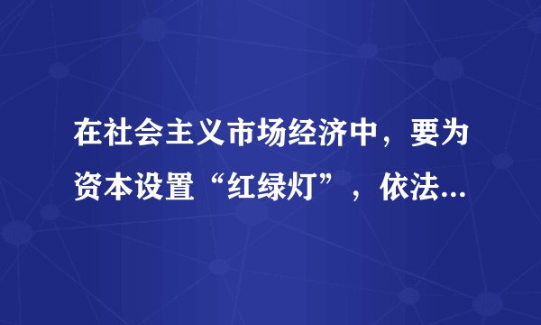 在社会主义市场经济中，要为资本设置“红绿灯”，依法加强对资本的有效监管，防止资本野蛮生长。（ ）